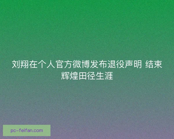 刘翔在个人官方微博发布退役声明 结束辉煌田径生涯