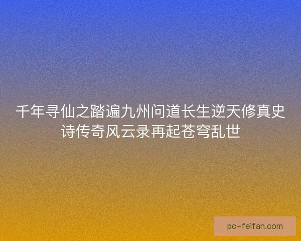 千年寻仙之踏遍九州问道长生逆天修真史诗传奇风云录再起苍穹乱世