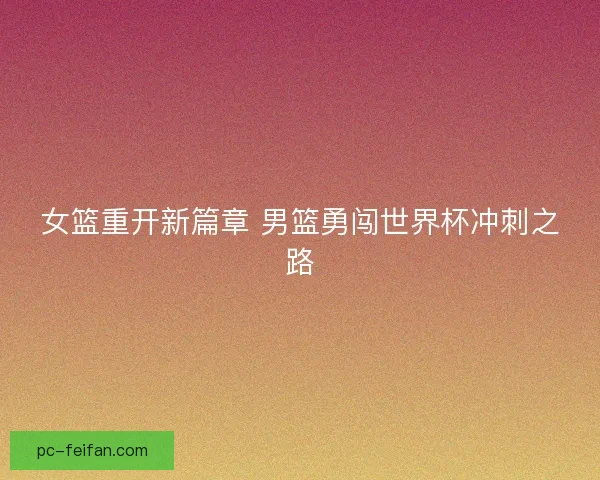 女篮重开新篇章 男篮勇闯世界杯冲刺之路