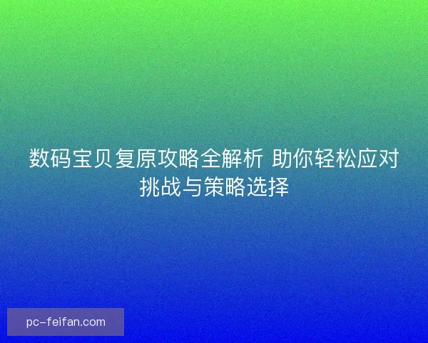 数码宝贝复原攻略全解析 助你轻松应对挑战与策略选择